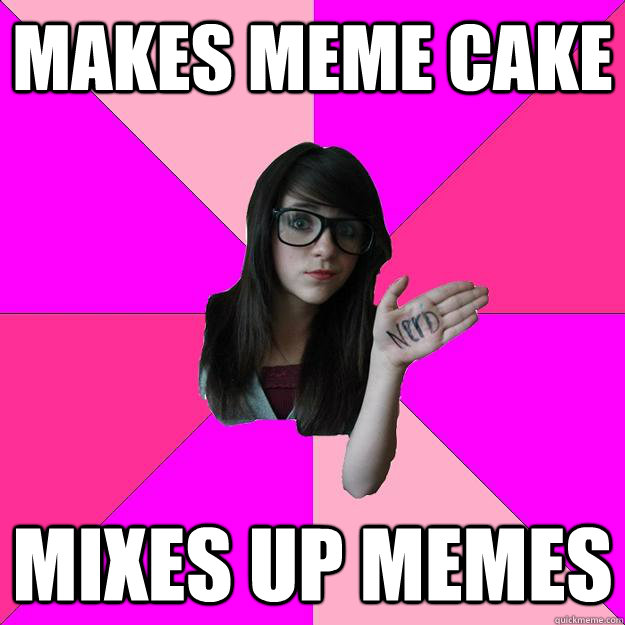 makes meme cake mixes up memes  Idiot Nerd Girl