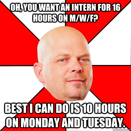 Oh, you want an intern for 16 hours on M/W/F? Best I can do is 10 hours on Monday and Tuesday. - Oh, you want an intern for 16 hours on M/W/F? Best I can do is 10 hours on Monday and Tuesday.  Pawn Star