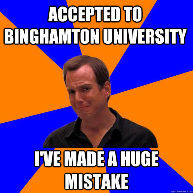 Accepted to Binghamton University i've made a huge mistake - Accepted to Binghamton University i've made a huge mistake  Mistake Gob