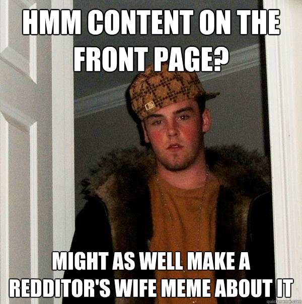 hmm content on the front page? might as well make a redditor's wife meme about it  Scumbag Steve