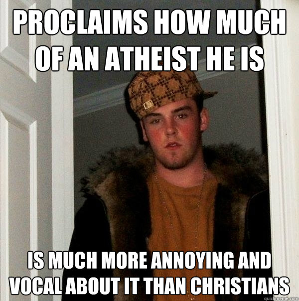 Proclaims how much of an Atheist he is is much more annoying and vocal about it than christians  Scumbag Steve