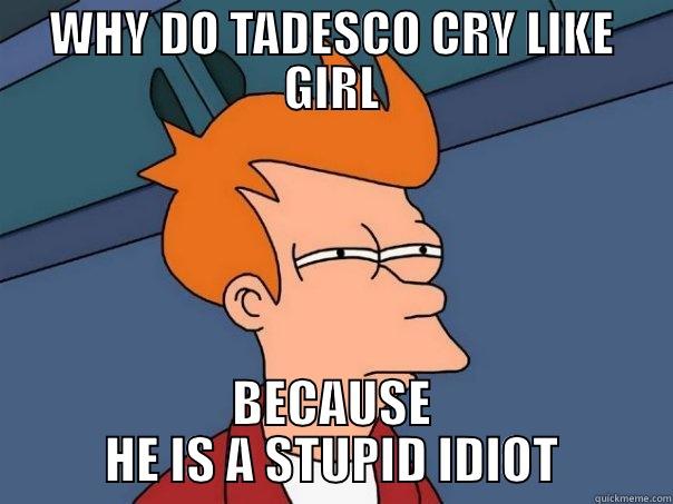 WHY DO TADESCO CRY LIKE GIRL BECAUSE HE IS A STUPID IDIOT Futurama Fry