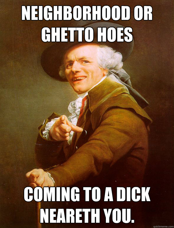 Neighborhood Or Ghetto Hoes Coming to a Dick neareth you.  Joseph Ducreux