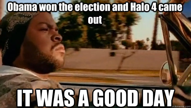 Obama won the election and Halo 4 came out IT WAS A GOOD DAY  It was a good day