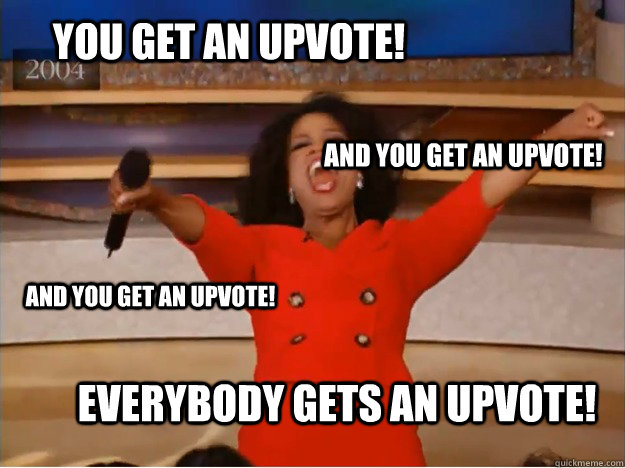 You get an upvote! everybody gets an upvote! and you get an upvote! and you get an upvote!  oprah you get a car