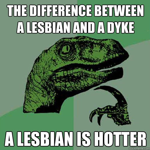 The difference between a lesbian and a dyke  A lesbian is hotter  Philosoraptor