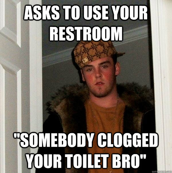 asks to use your restroom ''somebody clogged your toilet bro'' - asks to use your restroom ''somebody clogged your toilet bro''  Scumbag Steve