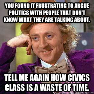 You found it frustrating to argue politics with people that don't know what they are talking about.  Tell me again how Civics class is a waste of time.  Condescending Wonka