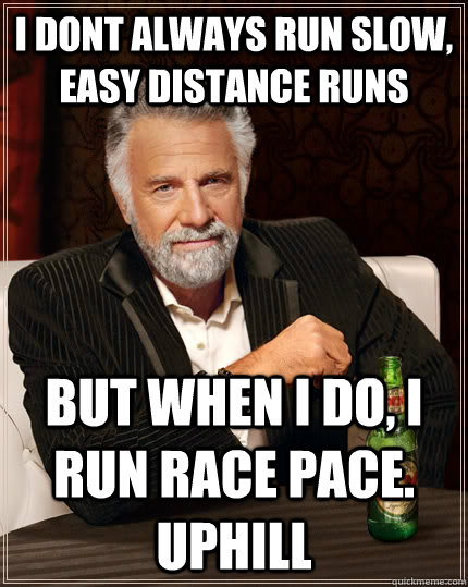 I dont always run slow, easy distance runs but when I do, I run race pace. uphill  The Most Interesting Man In The World