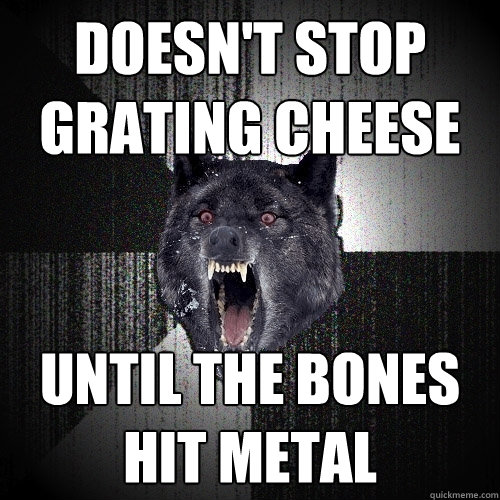 doesn't stop 
grating cheese until the bones hit metal  Insanity Wolf