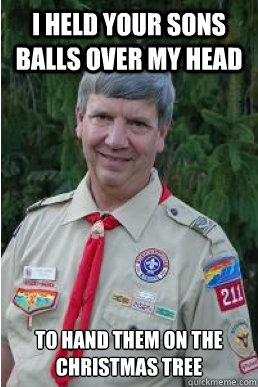 i held your sons balls over my head to hand them on the christmas tree  Harmless Scout Leader