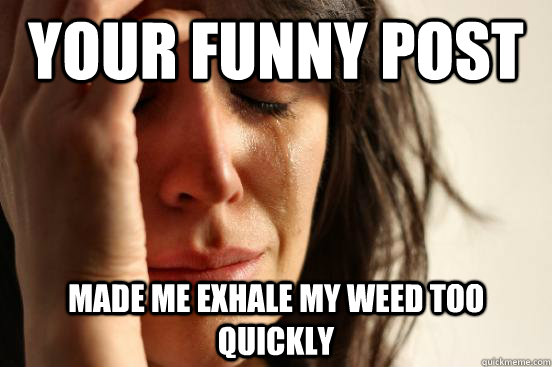 Your funny post Made me exhale my weed too quickly - Your funny post Made me exhale my weed too quickly  First World Problems