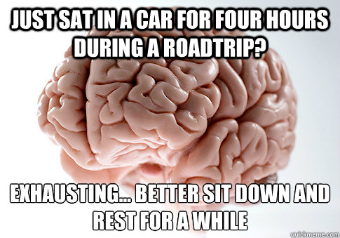 Just sat in a car for four hours during a roadtrip? Exhausting... better sit down and rest for a while   Scumbag Brain