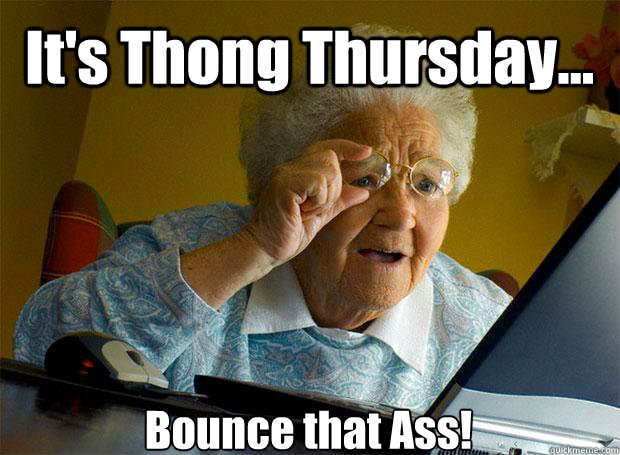 It's Thong Thursday... Bounce that Ass!   Caption 5 goes here  Grandma finds the Internet