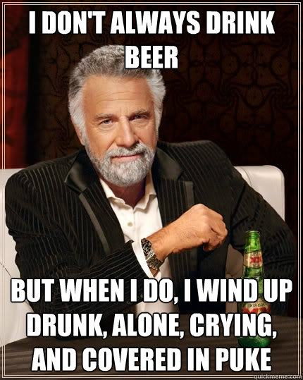 I don't always drink beer But when I do, i wind up drunk, alone, crying, and covered in puke  The Most Interesting Man In The World