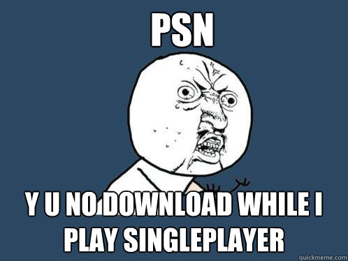 PSN y u no download while i play singleplayer  Y U No