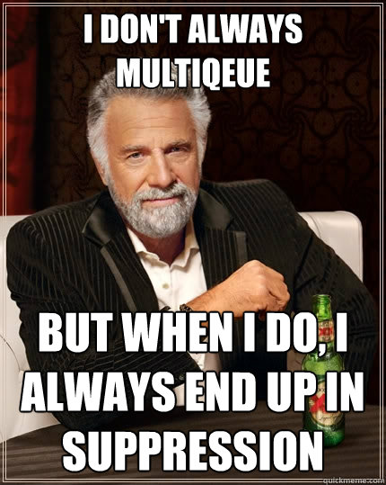 I don't always multiqeue but when I do, I always end up in suppression  - I don't always multiqeue but when I do, I always end up in suppression   The Most Interesting Man In The World