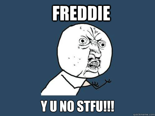 freddie y u no stfu!!!  Y U No