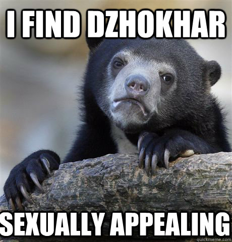 I FIND DZHOKHAR SEXUALLY APPEALING  Confession Bear