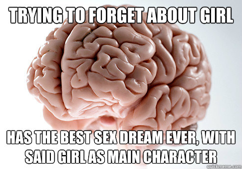 TRYING TO FORGET ABOUT GIRL has the best SEX dream ever, with SAID GIRL as main character - TRYING TO FORGET ABOUT GIRL has the best SEX dream ever, with SAID GIRL as main character  Scumbag Brain