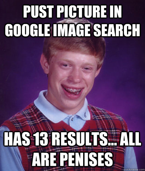 Pust picture in google image search Has 13 results... all are penises  Bad Luck Brian