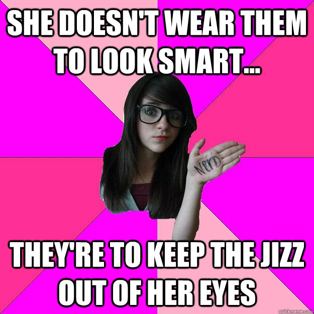 She doesn't wear them to look smart... They're to keep the jizz out of her eyes  Idiot Nerd Girl