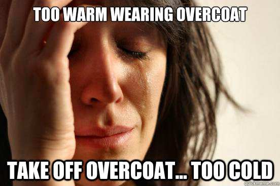 too warm wearing overcoat take off overcoat... too cold  First World Problems