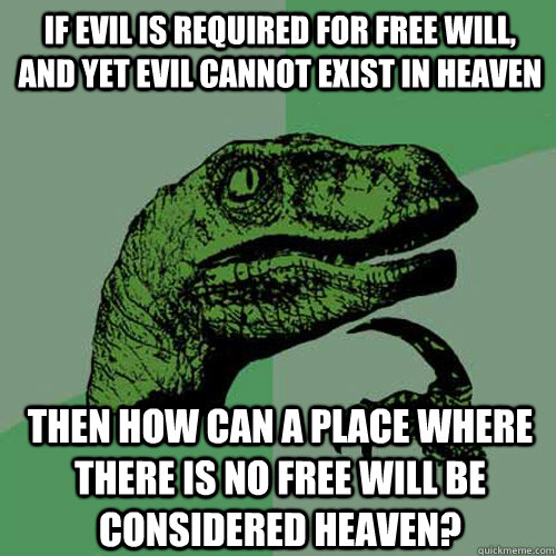 If evil is required for free will, and yet evil cannot exist in heaven Then how can a place where there is no free will be considered heaven?  Philosoraptor