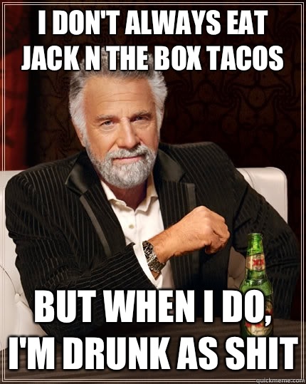 I don't always eat jack n the box tacos But when I do, I'm drunk as shit - I don't always eat jack n the box tacos But when I do, I'm drunk as shit  The Most Interesting Man In The World