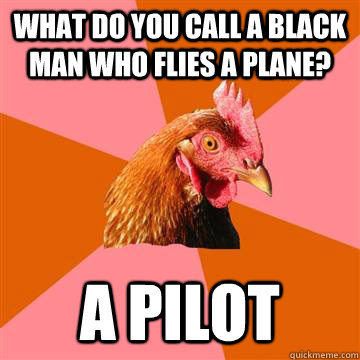 What do you call a black man who flies a plane? A pilot - What do you call a black man who flies a plane? A pilot  Anti-Joke Chicken