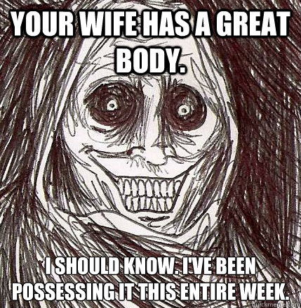 Your wife has a great body. I should know. I've been possessing it this entire week.  Horrifying Houseguest