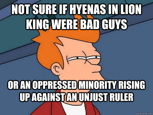 Not sure if Hyenas in Lion king were bad guys Or an oppressed minority rising up against an unjust ruler - Not sure if Hyenas in Lion king were bad guys Or an oppressed minority rising up against an unjust ruler  Futurama Fry