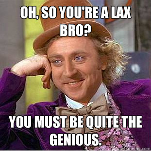 Oh, so you're a Lax Bro? You must be quite the genious. - Oh, so you're a Lax Bro? You must be quite the genious.  Condescending Wonka