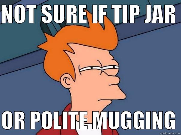 Tip Jar - NOT SURE IF TIP JAR   OR POLITE MUGGING Futurama Fry