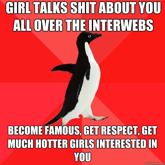 girl talks shit about you all over the interwebs become famous, get respect, get  much hotter girls interested in you  Socially Awesome Penguin