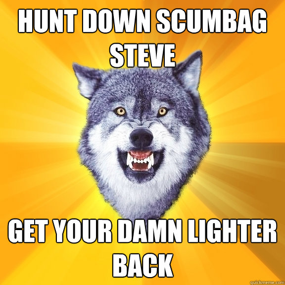 hunt down scumbag steve get your damn lighter back  Courage Wolf