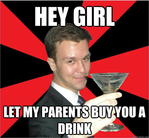 Hey Girl Let my parents buy you a drink  