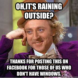 Oh,it's raining outside? Thanks for posting this on facebook for those of us who don't have windows. - Oh,it's raining outside? Thanks for posting this on facebook for those of us who don't have windows.  Condescending Wonka