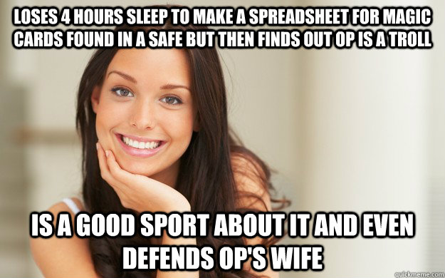 LOSES 4 HOURS SLEEP TO MAKE A SPREADSHEET FOR MAGIC CARDS FOUND IN A SAFE BUT THEN FINDS OUT OP IS A TROLL IS A GOOD SPORT ABOUT IT AND EVEN DEFENDS OP'S WIFE  Good Girl Gina