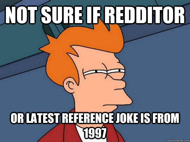 Not sure if redditor or latest reference joke is from 1997  Futurama Fry