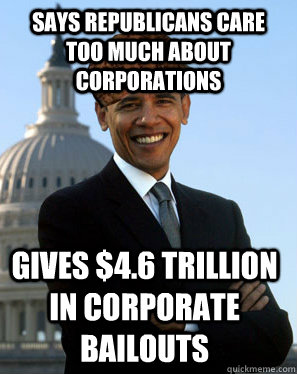 Says Republicans care too much about corporations Gives $4.6 trillion in corporate bailouts   Scumbag Obama