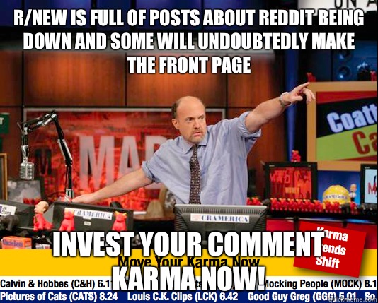 R/new is full of posts about reddit being down and some will undoubtedly make the front page Invest your comment karma now!   Mad Karma with Jim Cramer