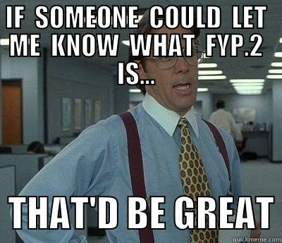 IF  SOMEONE  COULD  LET  ME  KNOW  WHAT  FYP.2  IS...    THAT'D BE GREAT Bill Lumbergh