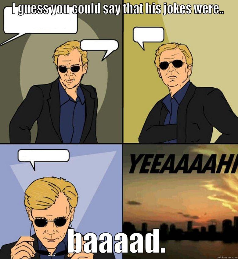 I GUESS YOU COULD SAY THAT HIS JOKES WERE.. BAAAAD. Horatio Cane YEEAAAAHH