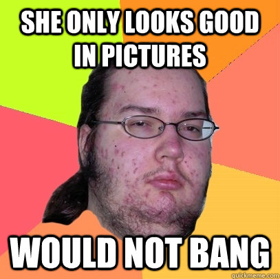 She only looks good in pictures Would not bang - She only looks good in pictures Would not bang  Butthurt Dweller