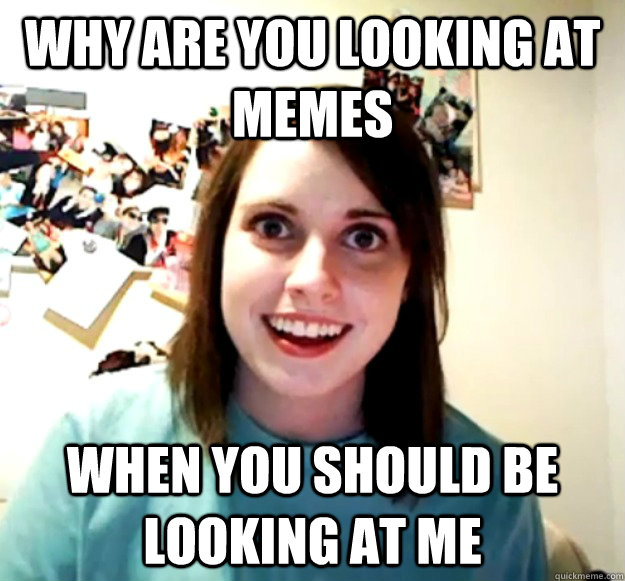 why are you looking at memes when you should be looking at me - why are you looking at memes when you should be looking at me  Overly Attached Girlfriend