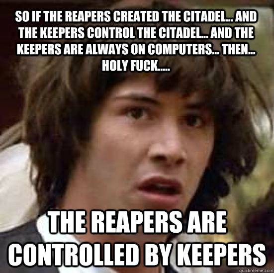 so if the reapers created the citadel... and the keepers control the citadel... and the keepers are always on computers... then... Holy fuck..... THE REAPERS ARE CONTROLLED BY KEEPERS  conspiracy keanu