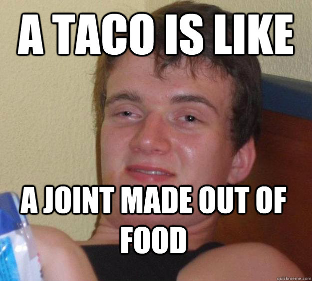 a taco is like a joint made out of food  10 Guy