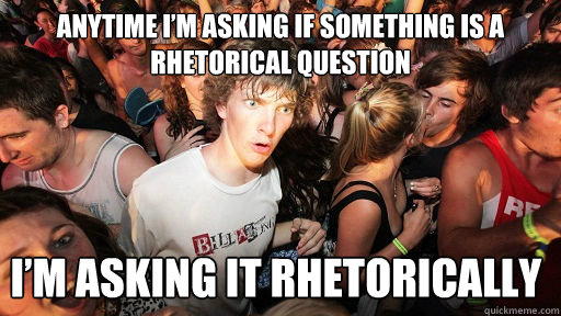 anytime I’m asking if something is a rhetorical question I’m asking it rhetorically - anytime I’m asking if something is a rhetorical question I’m asking it rhetorically  Sudden Clarity Clarence