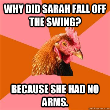 Why did sarah fall off the swing? Because she had no arms.  Anti-Joke Chicken